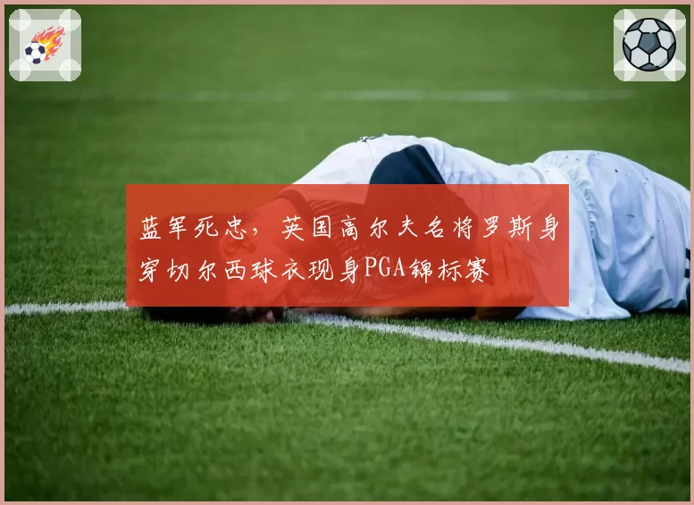 蓝军死忠，英国高尔夫名将罗斯身穿切尔西球衣现身PGA锦标赛
