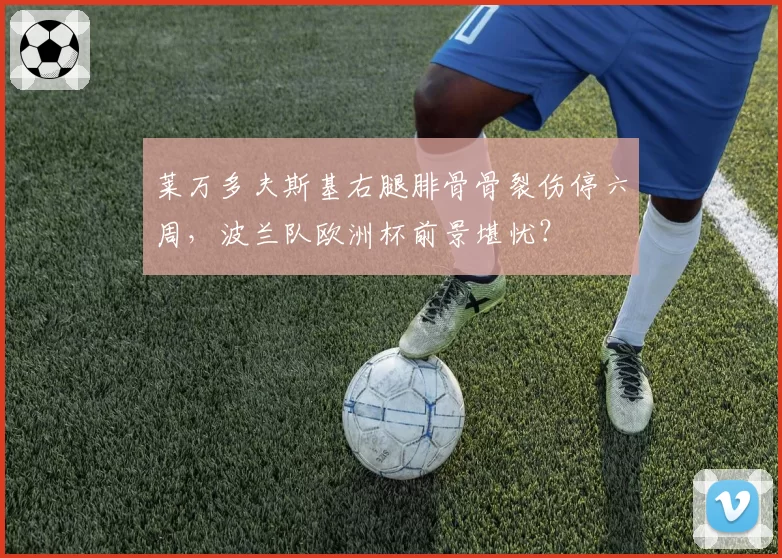 莱万多夫斯基右腿腓骨骨裂伤停六周,波兰队欧洲杯前景堪忧?