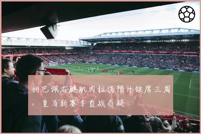 姆巴佩右腿肌肉拉伤预计缺席三周，皇马新赛季首战存疑