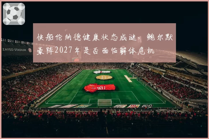 快船伦纳德健康状态成谜，鲍尔默豪阵2027年是否面临解体危机