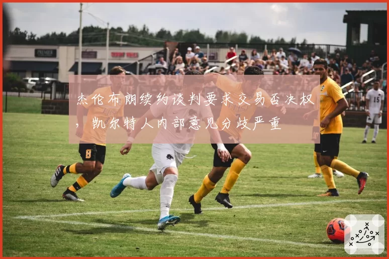 杰伦布朗续约谈判要求交易否决权，凯尔特人内部意见分歧严重