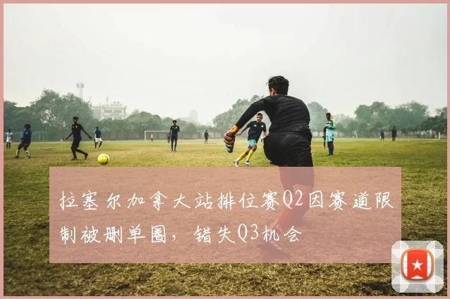 拉塞尔加拿大站排位赛Q2因赛道限制被删单圈，错失Q3机会