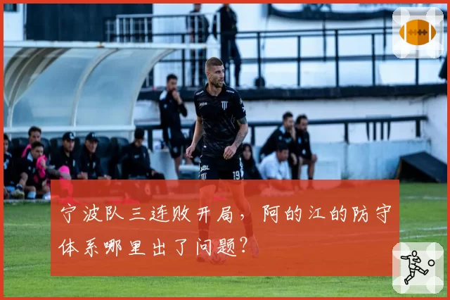 宁波队三连败开局，阿的江的防守体系哪里出了问题？
