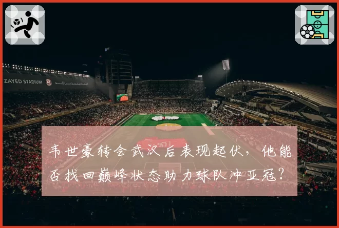 韦世豪转会武汉后表现起伏，他能否找回巅峰状态助力球队冲亚冠？