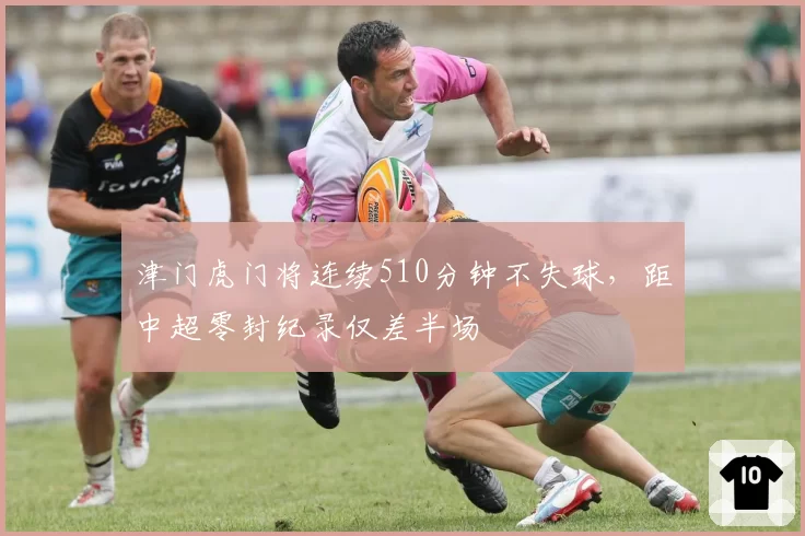 津门虎门将连续510分钟不失球，距中超零封纪录仅差半场
