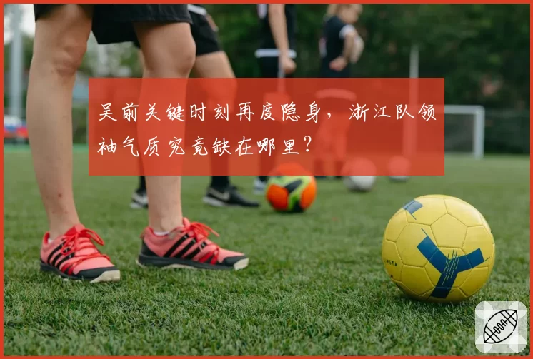 吴前关键时刻再度隐身，浙江队领袖气质究竟缺在哪里？