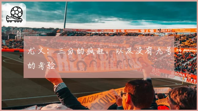 尤文：三分的疯狂。以及没有九号的考验