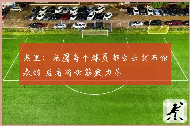 老里：老鹰每个球员都会去打布伦森的 后者将会筋疲力尽