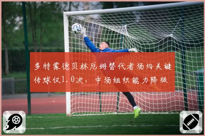 多特蒙德贝林厄姆替代者场均关键传球仅1.0次,中场组织能力降级