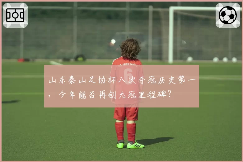 山东泰山足协杯八次夺冠历史第一，今年能否再创九冠里程碑？