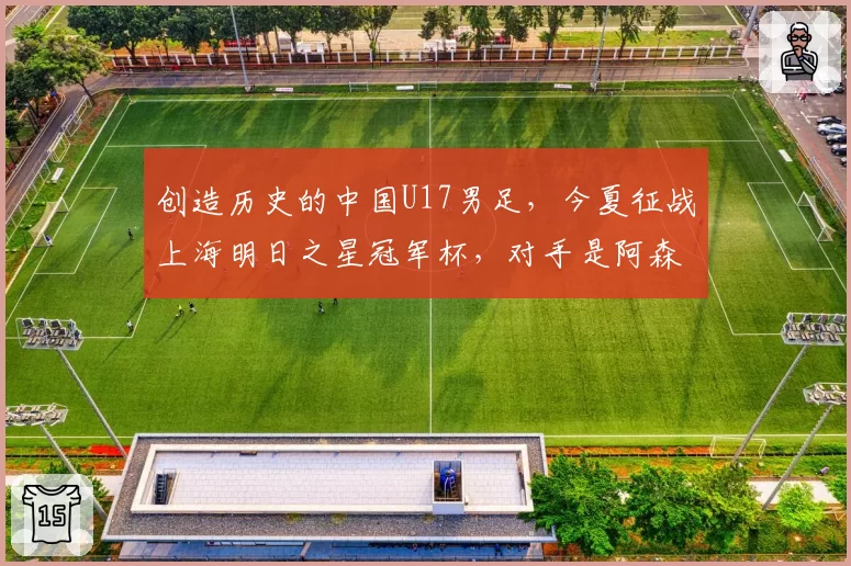 创造历史的中国U17男足，今夏征战上海明日之星冠军杯，对手是阿森纳、热刺