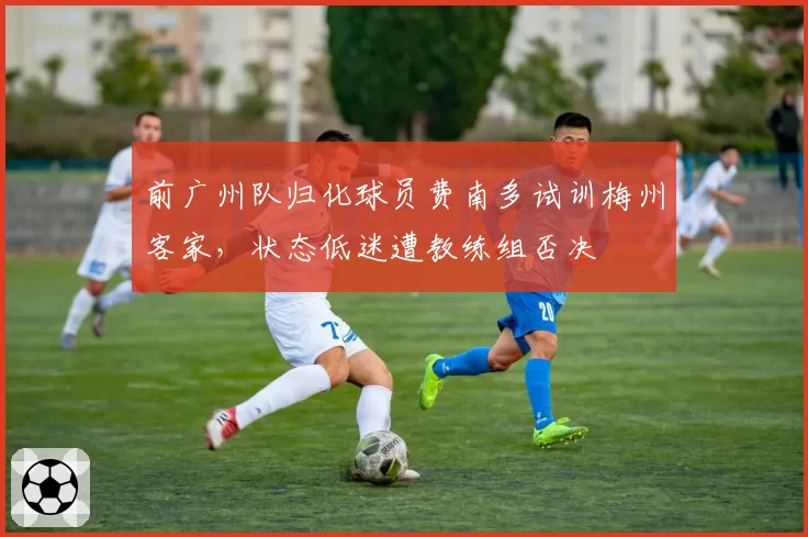 前广州队归化球员费南多试训梅州客家,状态低迷遭教练组否决